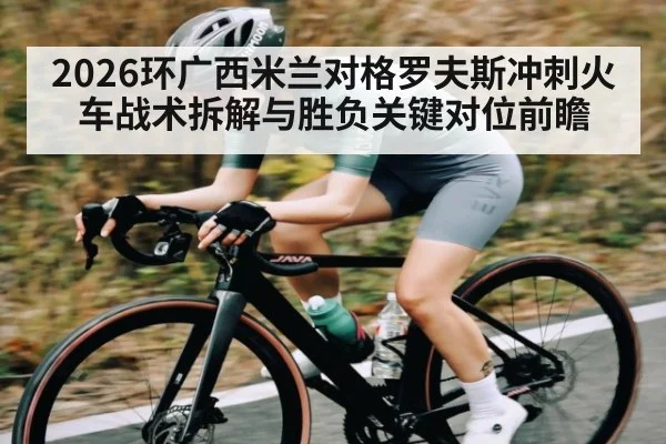 2026环广西米兰对格罗夫斯冲刺火车战术拆解与胜负关键对位前瞻